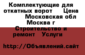  Комплектующие для откатных ворот,  › Цена ­ 7 500 - Московская обл., Москва г. Строительство и ремонт » Услуги   